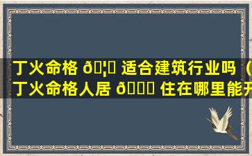 丁火命格 🦆 适合建筑行业吗（丁火命格人居 🕊 住在哪里能开运）